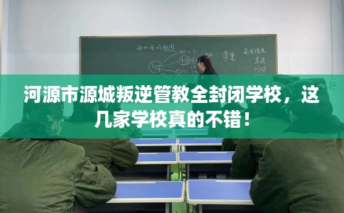 河源市源城叛逆管教全封闭学校,这几家学校真的不错! 河源市源城叛逆管教全封闭学校,这几家学校真的不错!