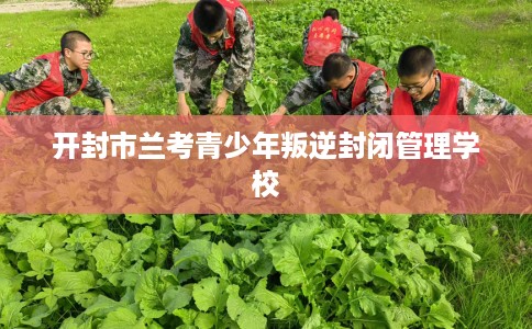 开封市兰考青少年叛逆封闭管理学校