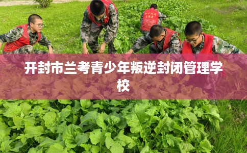 开封市兰考青少年叛逆封闭管理学校