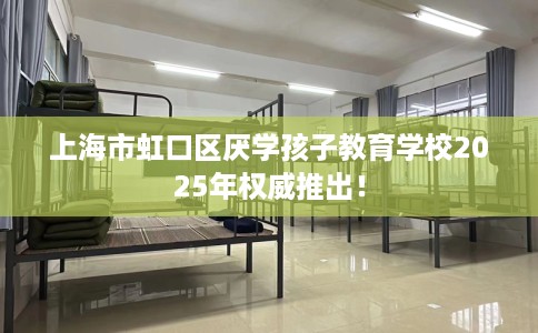 上海市虹口区厌学孩子教育学校2025年权威推出！