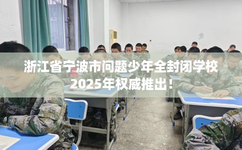 浙江省宁波市问题少年全封闭学校2025年权威推出！