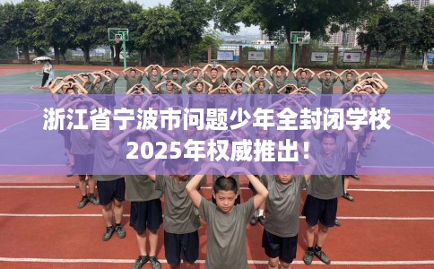 浙江省宁波市问题少年全封闭学校2025年权威推出！