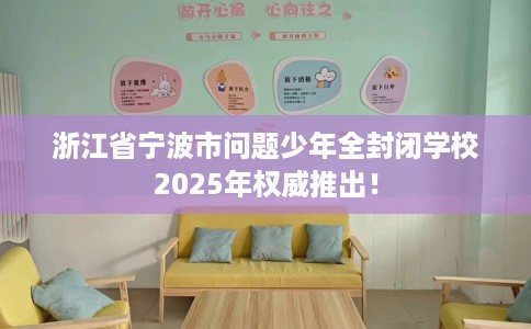 浙江省宁波市问题少年全封闭学校2025年权威推出！