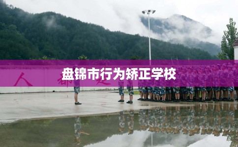 盘锦市行为矫正学校 盘锦市行为矫正学校