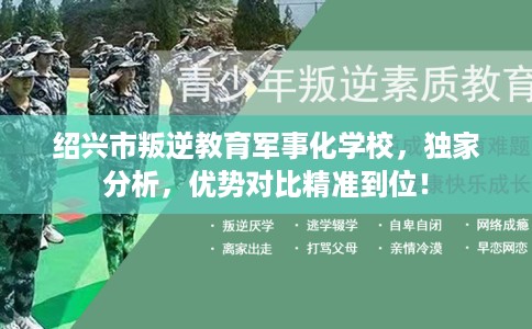 绍兴市叛逆教育军事化学校，独家分析，优势对比精准到位！