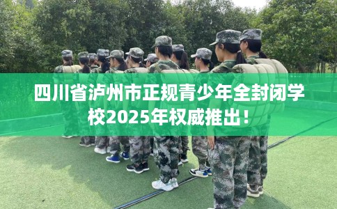 四川省泸州市正规青少年全封闭学校2025年权威推出！