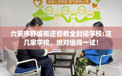 六安市舒城叛逆管教全封闭学校:这几家学校,绝对值得一试! 六安市舒城叛逆管教全封闭学校:这几家学校,绝对值得一试!
