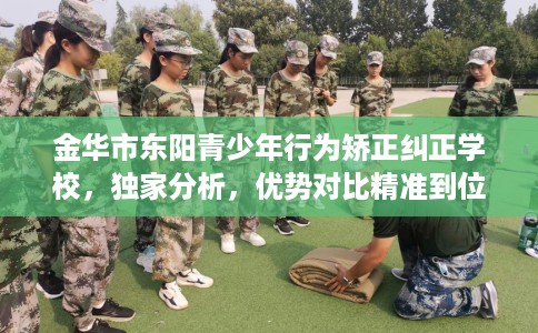 金华市东阳青少年行为矫正纠正学校,独家分析,优势对比精准到位! 金华市东阳青少年行为矫正纠正学校,独家分析,优势对比精准到位!