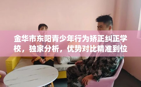 金华市东阳青少年行为矫正纠正学校,独家分析,优势对比精准到位! 金华市东阳青少年行为矫正纠正学校,独家分析,优势对比精准到位!