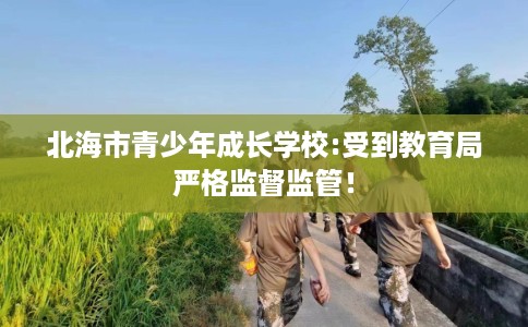北海市青少年成长学校:受到教育局严格监督监管！