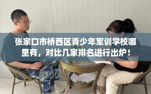 张家口市桥西区青少年军训学校哪里有，对比几家排名进行出炉！