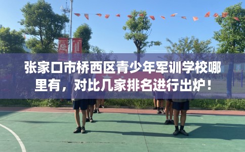 张家口市桥西区青少年军训学校哪里有，对比几家排名进行出炉！