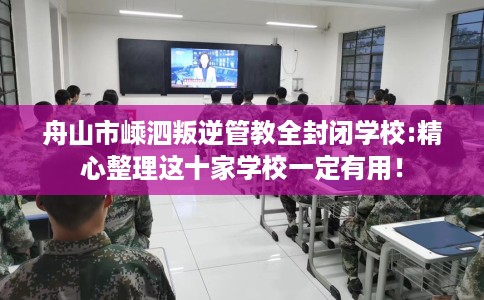 舟山市嵊泗叛逆管教全封闭学校:精心整理这十家学校一定有用! 舟山市嵊泗叛逆管教全封闭学校:精心整理这十家学校一定有用!