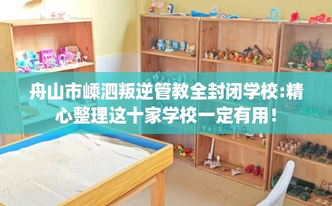 舟山市嵊泗叛逆管教全封闭学校:精心整理这十家学校一定有用！