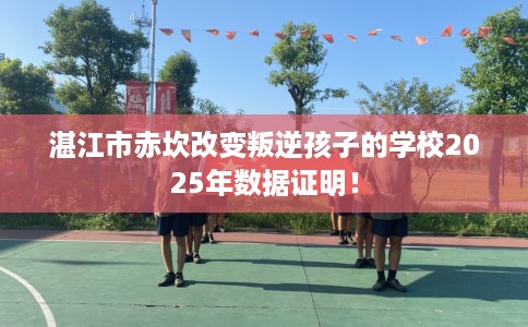 湛江市赤坎改变叛逆孩子的学校2025年数据证明！