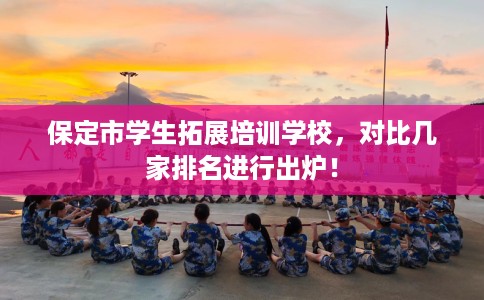 保定市学生拓展培训学校,对比几家排名进行出炉! 保定市学生拓展培训学校,对比几家排名进行出炉!