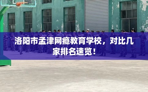 洛阳市孟津网瘾教育学校，对比几家排名速览！