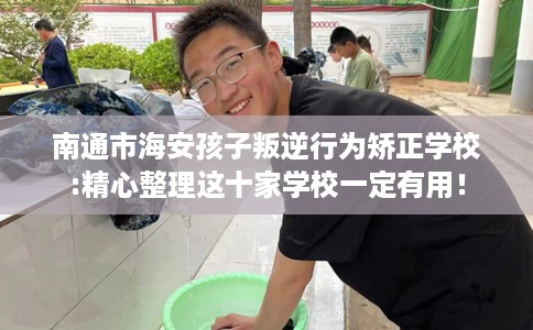 南通市海安孩子叛逆行为矫正学校:精心整理这十家学校一定有用！
