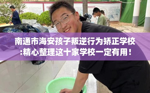 南通市海安孩子叛逆行为矫正学校:精心整理这十家学校一定有用！