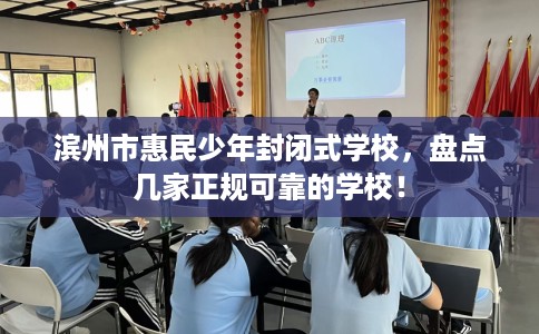 滨州市惠民少年封闭式学校,盘点几家正规可靠的学校! 滨州市惠民少年封闭式学校,盘点几家正规可靠的学校!