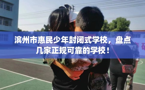 滨州市惠民少年封闭式学校，盘点几家正规可靠的学校！