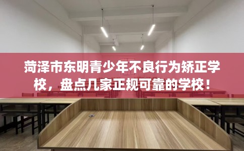 菏泽市东明青少年不良行为矫正学校，盘点几家正规可靠的学校！