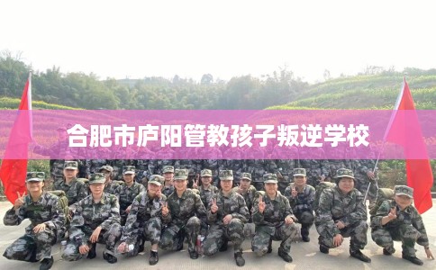 合肥市庐阳管教孩子叛逆学校