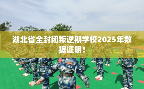 湖北省全封闭叛逆期学校2025年数据证明! 湖北省全封闭叛逆期学校2025年数据证明!