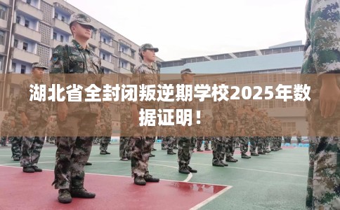 湖北省全封闭叛逆期学校2025年数据证明！