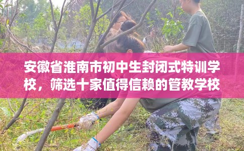 安徽省淮南市初中生封闭式特训学校，筛选十家值得信赖的管教学校！