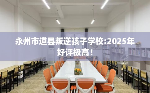 永州市道县叛逆孩子学校:2025年好评极高! 永州市道县叛逆孩子学校:2025年好评极高!