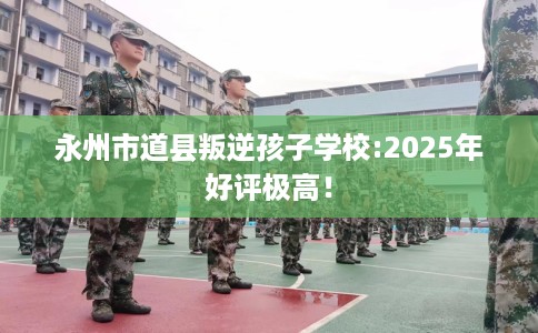 永州市道县叛逆孩子学校:2025年好评极高! 永州市道县叛逆孩子学校:2025年好评极高!