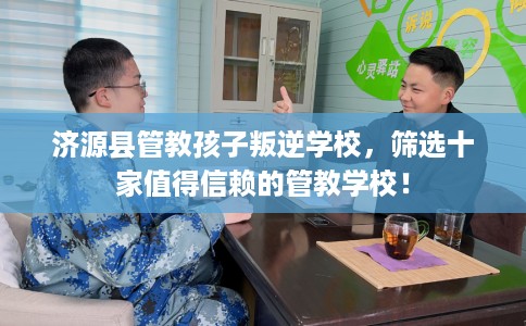 济源县管教孩子叛逆学校，筛选十家值得信赖的管教学校！