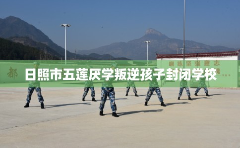 日照市五莲厌学叛逆孩子封闭学校