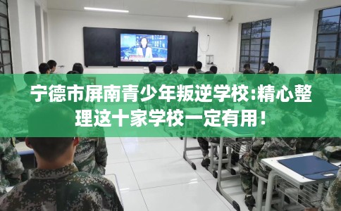 宁德市屏南青少年叛逆学校:精心整理这十家学校一定有用! 宁德市屏南青少年叛逆学校:精心整理这十家学校一定有用!