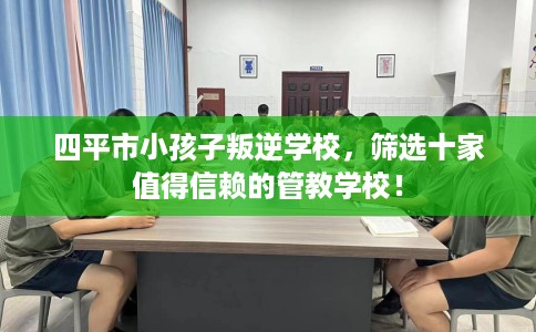 四平市小孩子叛逆学校,筛选十家值得信赖的管教学校! 四平市小孩子叛逆学校,筛选十家值得信赖的管教学校!