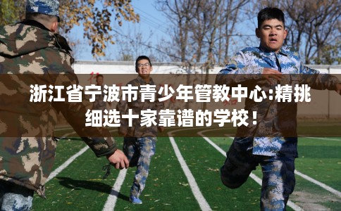 浙江省宁波市青少年管教中心:精挑细选十家靠谱的学校！