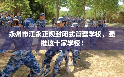 永州市江永正规封闭式管理学校,强推这十家学校! 永州市江永正规封闭式管理学校,强推这十家学校!