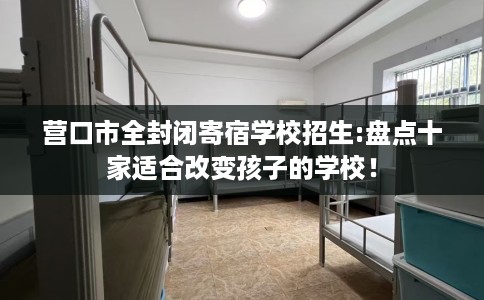 营口市全封闭寄宿学校招生:盘点十家适合改变孩子的学校! 营口市全封闭寄宿学校招生:盘点十家适合改变孩子的学校!