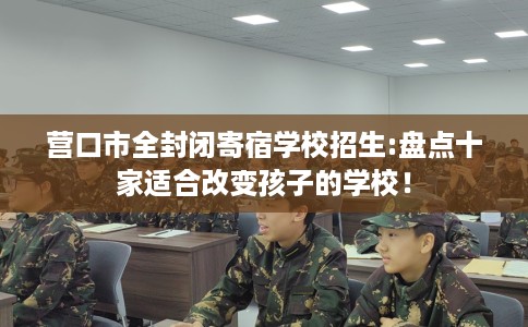 营口市全封闭寄宿学校招生:盘点十家适合改变孩子的学校！