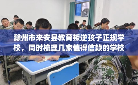 滁州市来安县教育叛逆孩子正规学校，同时梳理几家值得信赖的学校！