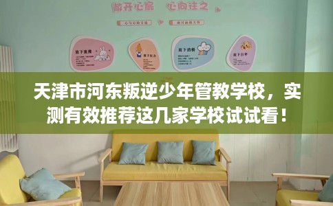 天津市河东叛逆少年管教学校，实测有效推荐这几家学校试试看！