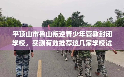 平顶山市鲁山叛逆青少年管教封闭学校，实测有效推荐这几家学校试试看！