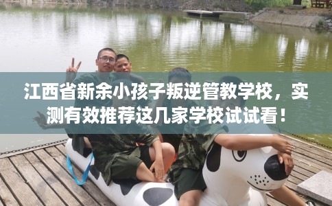 江西省新余小孩子叛逆管教学校，实测有效推荐这几家学校试试看！