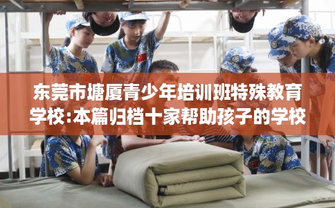 东莞市塘厦青少年培训班特殊教育学校:本篇归档十家帮助孩子的学校！