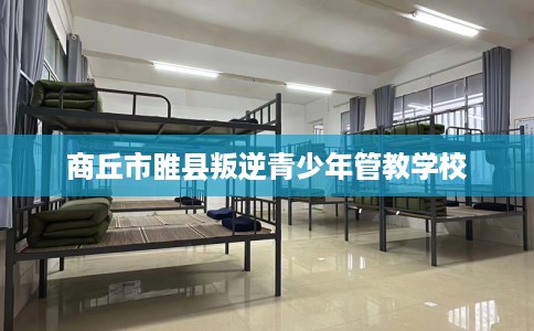 商丘市睢县叛逆青少年管教学校 商丘市睢县叛逆青少年管教学校