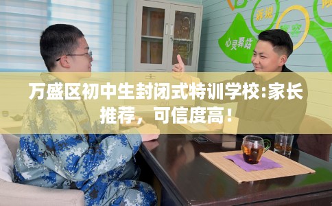 万盛区初中生封闭式特训学校:家长推荐，可信度高！
