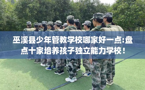 巫溪县少年管教学校哪家好一点:盘点十家培养孩子独立能力学校！