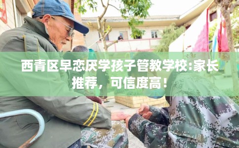 西青区早恋厌学孩子管教学校:家长推荐，可信度高！