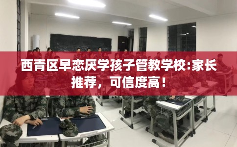 西青区早恋厌学孩子管教学校:家长推荐，可信度高！